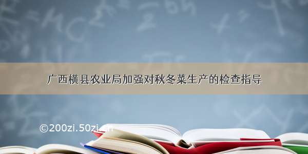 广西横县农业局加强对秋冬菜生产的检查指导