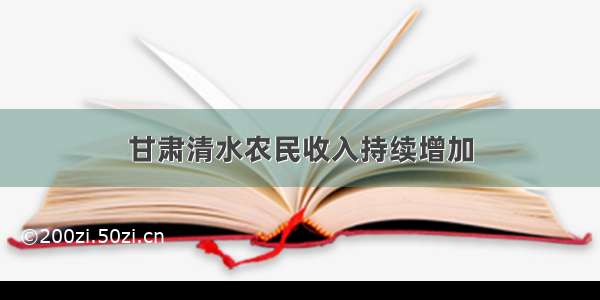 甘肃清水农民收入持续增加