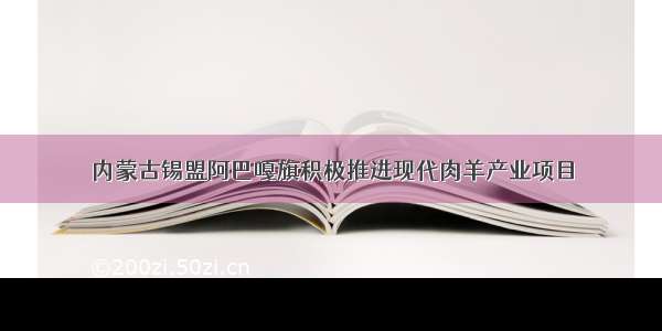 内蒙古锡盟阿巴嘎旗积极推进现代肉羊产业项目