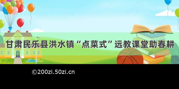 甘肃民乐县洪水镇“点菜式”远教课堂助春耕