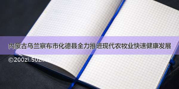 内蒙古乌兰察布市化德县全力推进现代农牧业快速健康发展