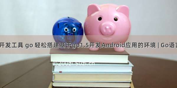 android开发工具 go 轻松搭建基于go1.5开发Android应用的环境 | Go语言中文网 |