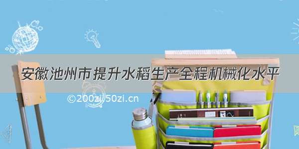 安徽池州市提升水稻生产全程机械化水平