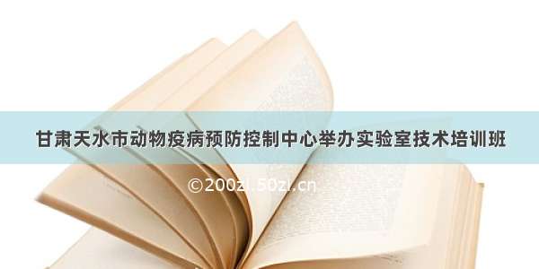 甘肃天水市动物疫病预防控制中心举办实验室技术培训班