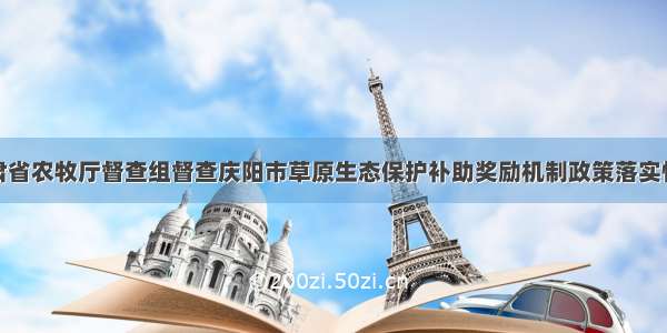 甘肃省农牧厅督查组督查庆阳市草原生态保护补助奖励机制政策落实情况