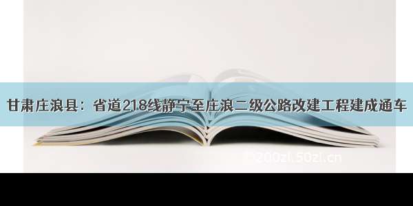 甘肃庄浪县：省道218线静宁至庄浪二级公路改建工程建成通车