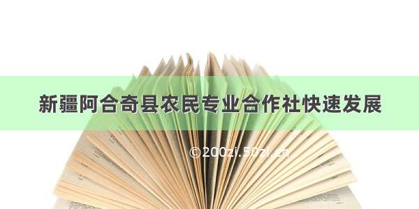 新疆阿合奇县农民专业合作社快速发展