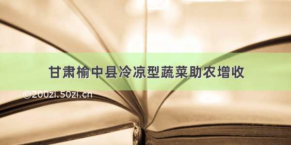 甘肃榆中县冷凉型蔬菜助农增收