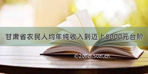 甘肃省农民人均年纯收入到迈上8000元台阶