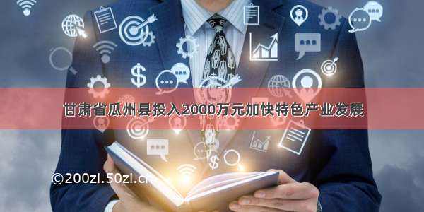 甘肃省瓜州县投入2000万元加快特色产业发展