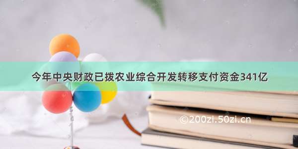 今年中央财政已拨农业综合开发转移支付资金341亿