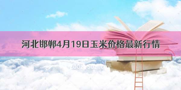 河北邯郸4月19日玉米价格最新行情