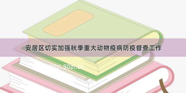 安居区切实加强秋季重大动物疫病防疫督查工作