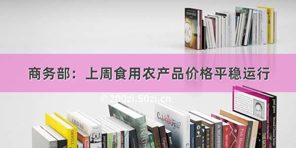 商务部：上周食用农产品价格平稳运行