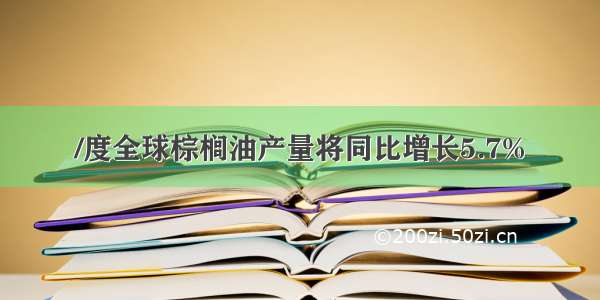 /度全球棕榈油产量将同比增长5.7%