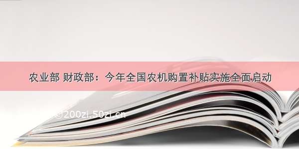 农业部 财政部：今年全国农机购置补贴实施全面启动