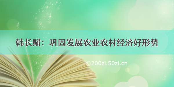 韩长赋：巩固发展农业农村经济好形势