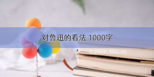 对鲁迅的看法 1000字