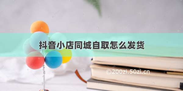 抖音小店同城自取怎么发货