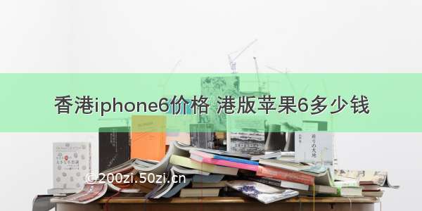 香港iphone6价格 港版苹果6多少钱