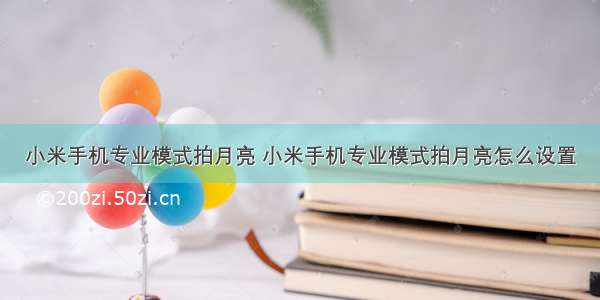 小米手机专业模式拍月亮 小米手机专业模式拍月亮怎么设置