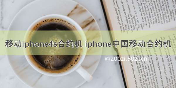 移动iphone4s合约机 iphone中国移动合约机