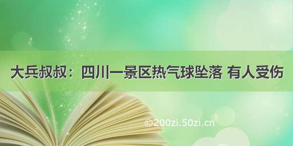 大兵叔叔：四川一景区热气球坠落 有人受伤