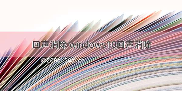 回声消除 windows10回声消除