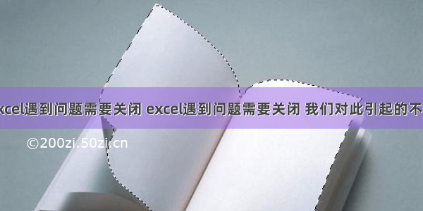 excel遇到问题需要关闭 excel遇到问题需要关闭 我们对此引起的不便