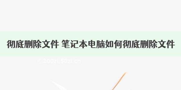 彻底删除文件 笔记本电脑如何彻底删除文件