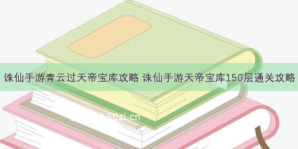 诛仙手游青云过天帝宝库攻略 诛仙手游天帝宝库150层通关攻略