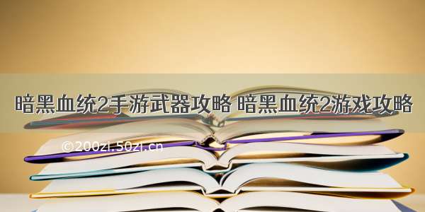 暗黑血统2手游武器攻略 暗黑血统2游戏攻略