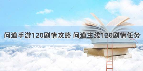 问道手游120剧情攻略 问道主线120剧情任务