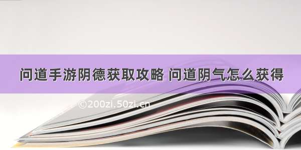 问道手游阴德获取攻略 问道阴气怎么获得