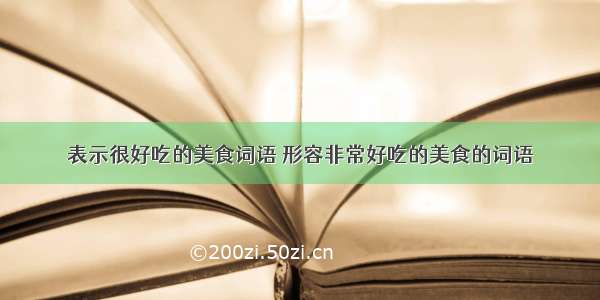 表示很好吃的美食词语 形容非常好吃的美食的词语