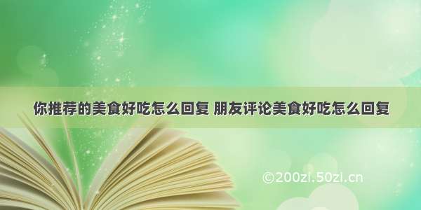 你推荐的美食好吃怎么回复 朋友评论美食好吃怎么回复