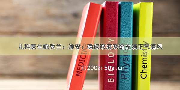 儿科医生鲍秀兰：淮安：确保政府系统充满正气清风