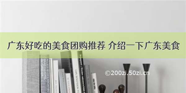 广东好吃的美食团购推荐 介绍一下广东美食