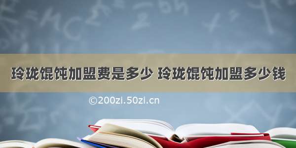 玲珑馄饨加盟费是多少 玲珑馄饨加盟多少钱