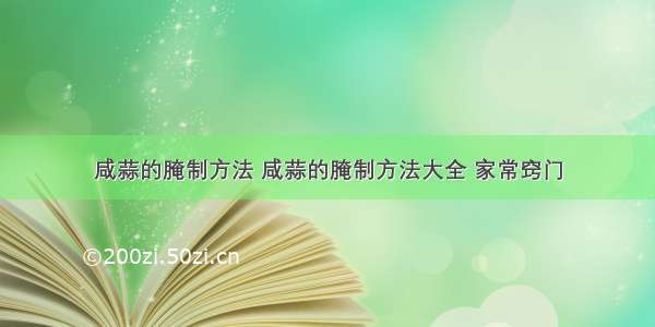 咸蒜的腌制方法 咸蒜的腌制方法大全 家常窍门