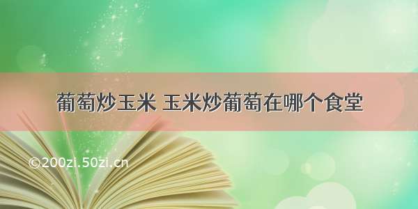 葡萄炒玉米 玉米炒葡萄在哪个食堂