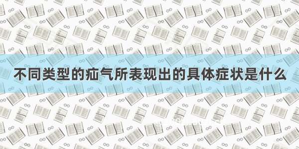 不同类型的疝气所表现出的具体症状是什么