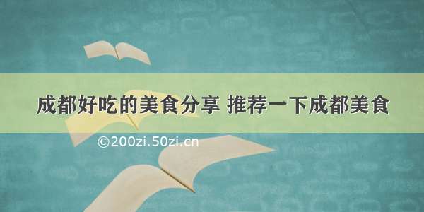 成都好吃的美食分享 推荐一下成都美食