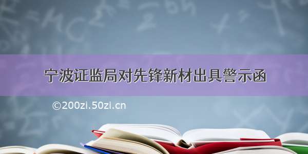 宁波证监局对先锋新材出具警示函