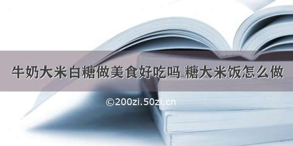 牛奶大米白糖做美食好吃吗 糖大米饭怎么做