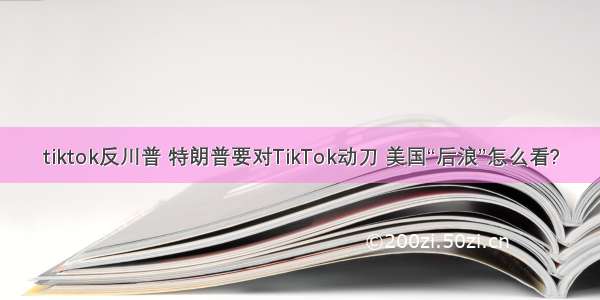 tiktok反川普 特朗普要对TikTok动刀 美国“后浪”怎么看?