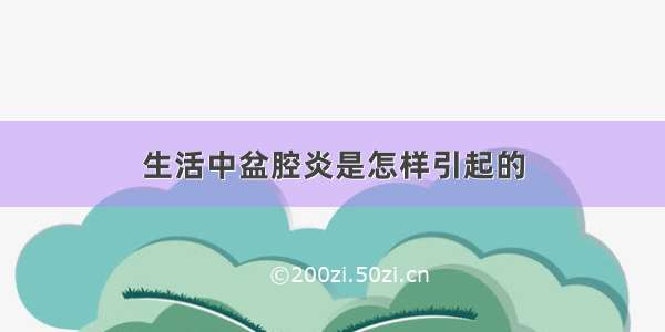 生活中盆腔炎是怎样引起的