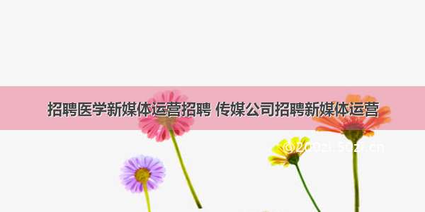 招聘医学新媒体运营招聘 传媒公司招聘新媒体运营