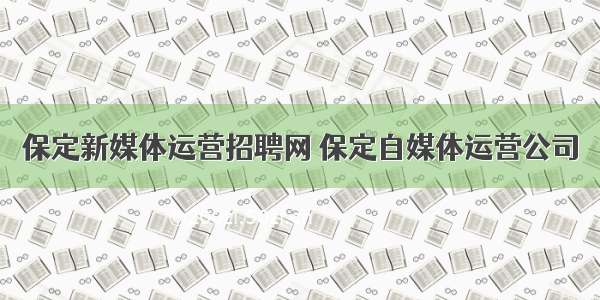 保定新媒体运营招聘网 保定自媒体运营公司