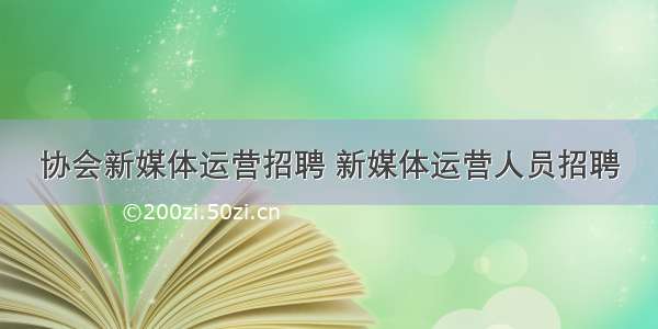 协会新媒体运营招聘 新媒体运营人员招聘